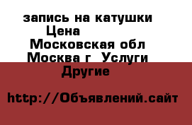 HI-FI запись на катушки › Цена ­ 200-300 - Московская обл., Москва г. Услуги » Другие   